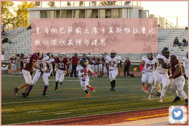 皇马向巴萨前主席卡莱斯维拉鲁比致以深切哀悼与追思
