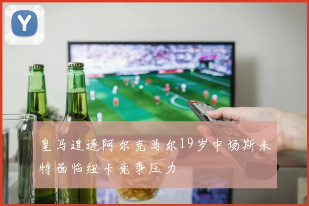 皇马追逐阿尔克马尔19岁中场斯米特面临纽卡竞争压力