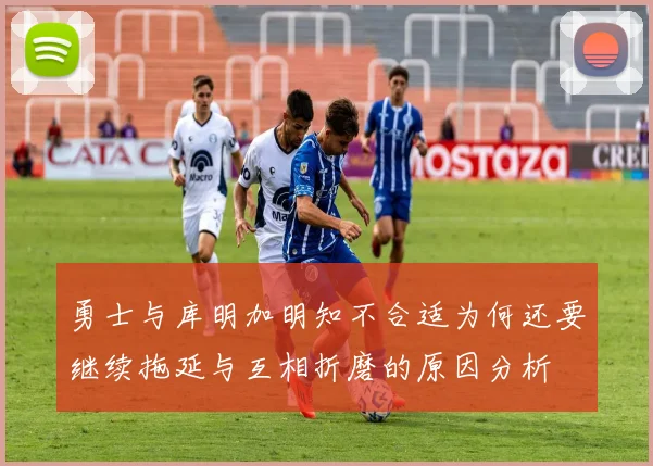 勇士与库明加明知不合适为何还要继续拖延与互相折磨的原因分析