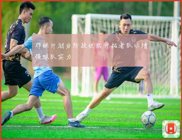 邓顿计划分阶段收购开拓者队以增强球队实力