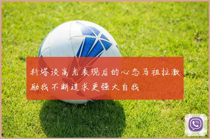 科塔谈高光表现后的心态马祖拉激励我不断追求更强大自我