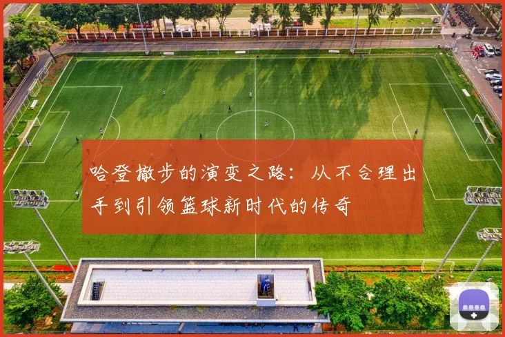 哈登撤步的演变之路：从不合理出手到引领篮球新时代的传奇