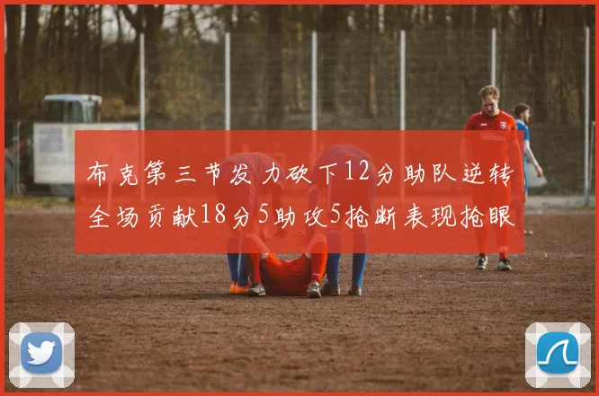 布克第三节发力砍下12分助队逆转全场贡献18分5助攻5抢断表现抢眼