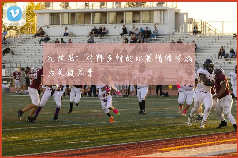 孔帕尼：对阵多特的比赛情绪将成为关键因素