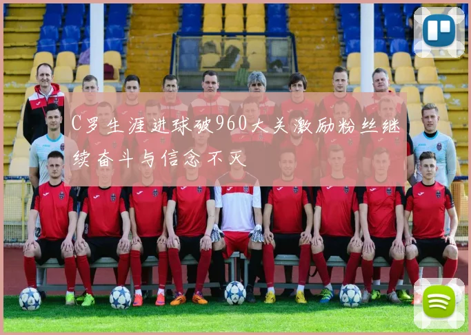 C罗生涯进球破960大关激励粉丝继续奋斗与信念不灭