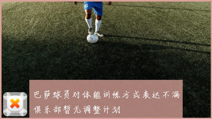 巴萨球员对体能训练方式表达不满俱乐部暂无调整计划