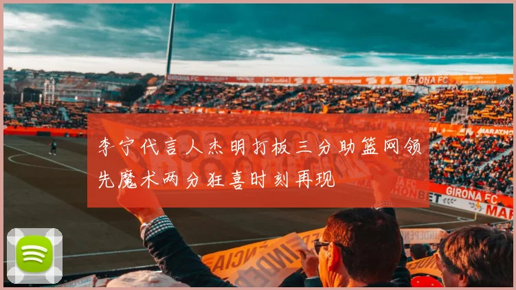 李宁代言人杰明打板三分助篮网领先魔术两分狂喜时刻再现