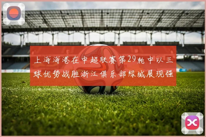 上海海港在中超联赛第29轮中以三球优势战胜浙江俱乐部绿城展现强劲实力