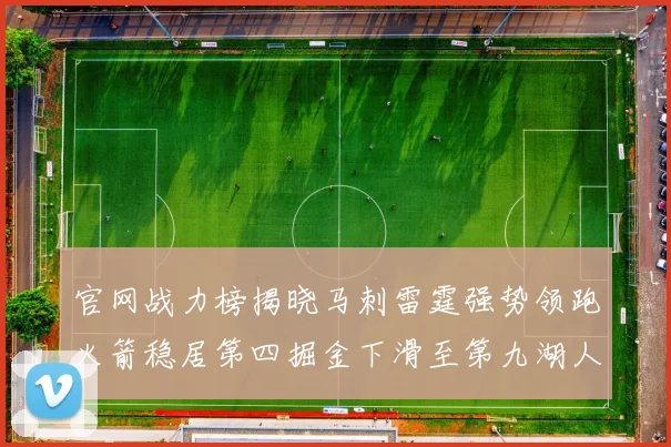 官网战力榜揭晓马刺雷霆强势领跑火箭稳居第四掘金下滑至第九湖人十名勇士十六快船十九