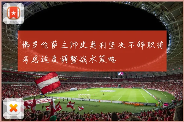 佛罗伦萨主帅皮奥利坚决不辞职将考虑适度调整战术策略