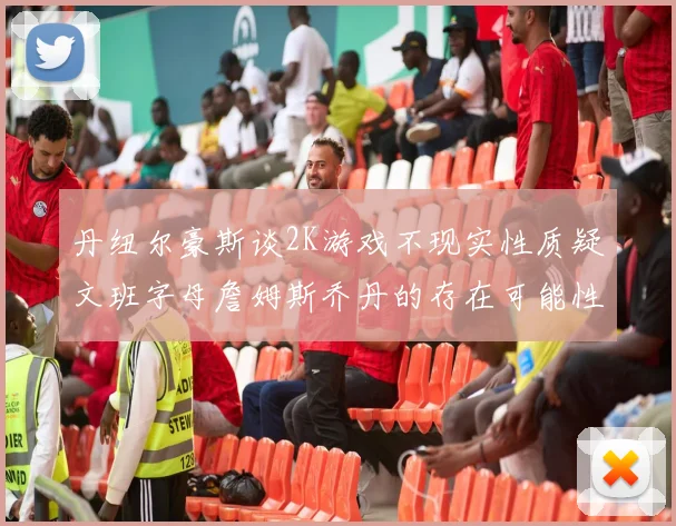 丹纽尔豪斯谈2K游戏不现实性质疑文班字母詹姆斯乔丹的存在可能性