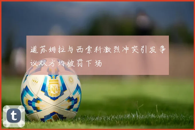 道苏姆拉与西索科激烈冲突引发争议双方均被罚下场