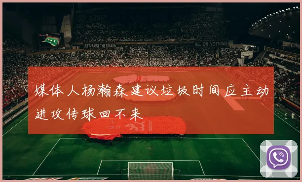 媒体人杨瀚森建议垃圾时间应主动进攻传球回不来