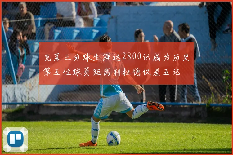克莱三分球生涯达2800记成为历史第五位球员距离利拉德仅差五记
