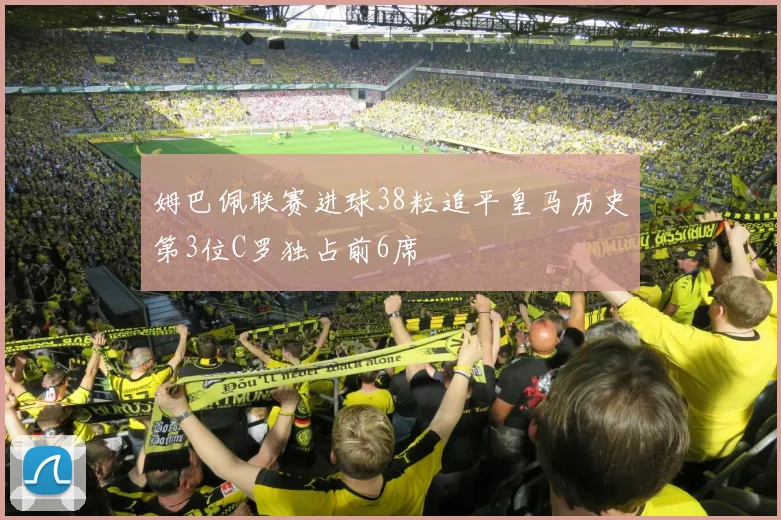 姆巴佩联赛进球38粒追平皇马历史第3位C罗独占前6席