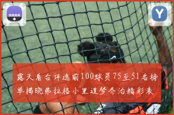 露天看台评选前100球员75至51名榜单揭晓弗拉格小里追梦乔治精彩表现