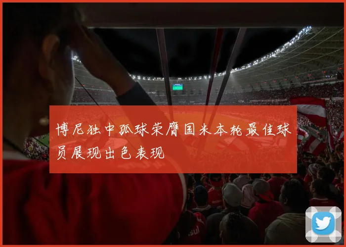 博尼独中孤球荣膺国米本轮最佳球员展现出色表现