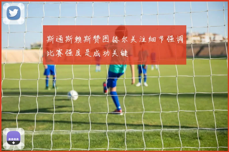 斯通斯赖斯赞图赫尔关注细节强调比赛强度是成功关键