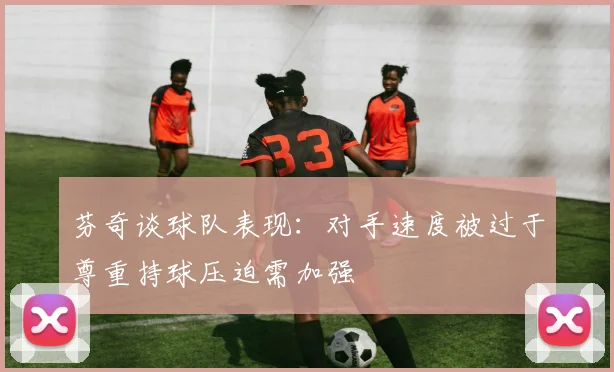 芬奇谈球队表现：对手速度被过于尊重持球压迫需加强