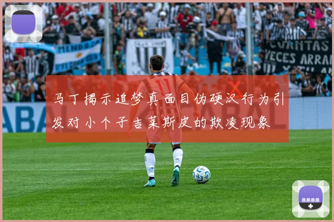 马丁揭示追梦真面目伪硬汉行为引发对小个子吉莱斯皮的欺凌现象