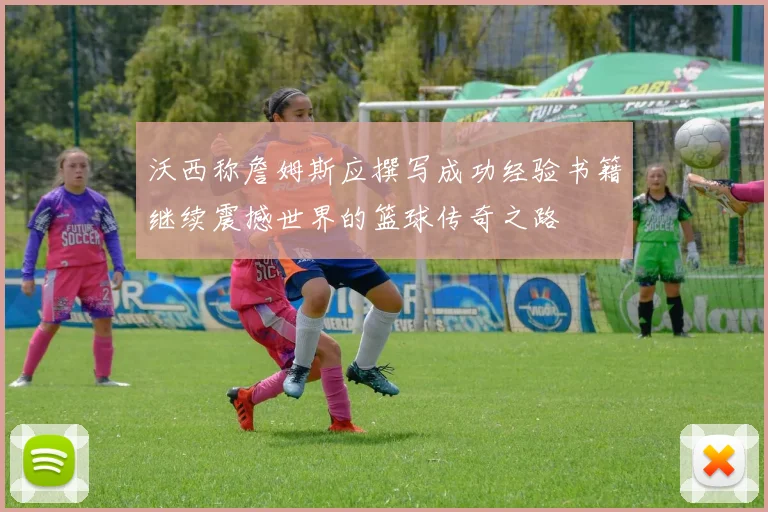 沃西称詹姆斯应撰写成功经验书籍继续震撼世界的篮球传奇之路