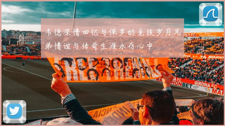韦德深情回忆与保罗的竞技岁月兄弟情谊与传奇生涯永存心中