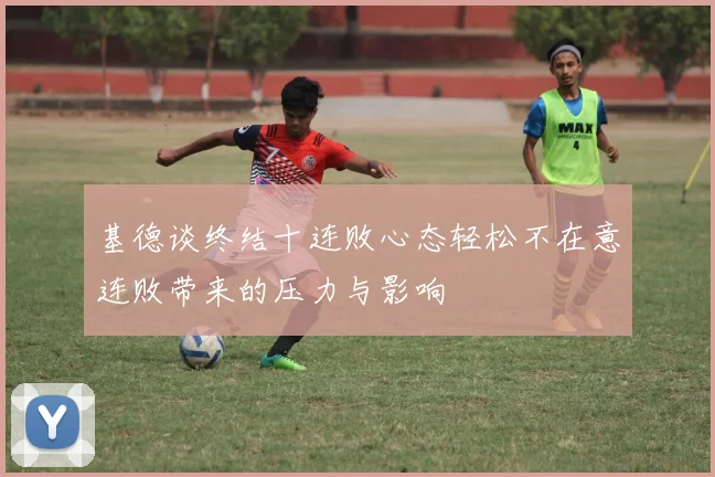 基德谈终结十连败心态轻松不在意连败带来的压力与影响