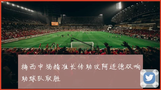 梅西中场精准长传助攻阿连德双响助球队取胜