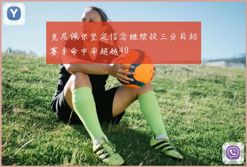 克尼佩尔坚定信念继续投三分目标赛季命中率超越40