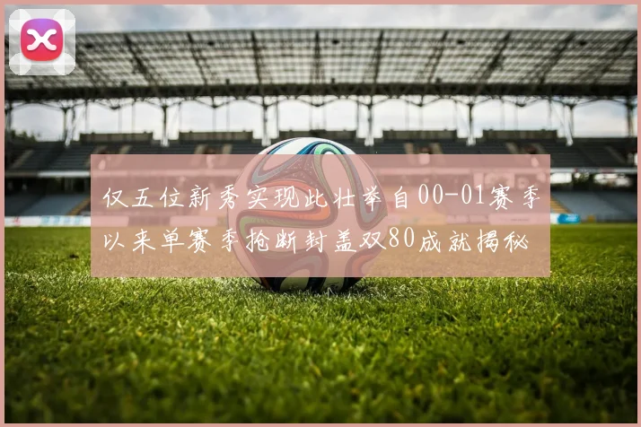仅五位新秀实现此壮举自00-01赛季以来单赛季抢断封盖双80成就揭秘