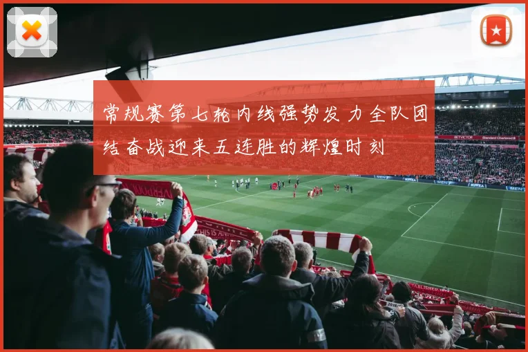 常规赛第七轮内线强势发力全队团结奋战迎来五连胜的辉煌时刻
