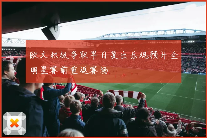 欧文积极争取早日复出乐观预计全明星赛前重返赛场