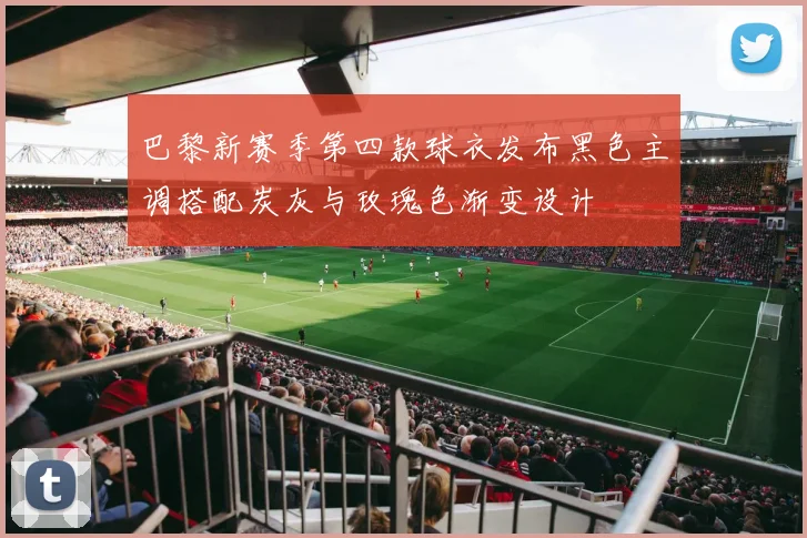 巴黎新赛季第四款球衣发布黑色主调搭配炭灰与玫瑰色渐变设计