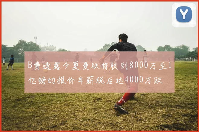 B费透露今夏曼联将收到8000万至1亿镑的报价年薪税后达4000万欧