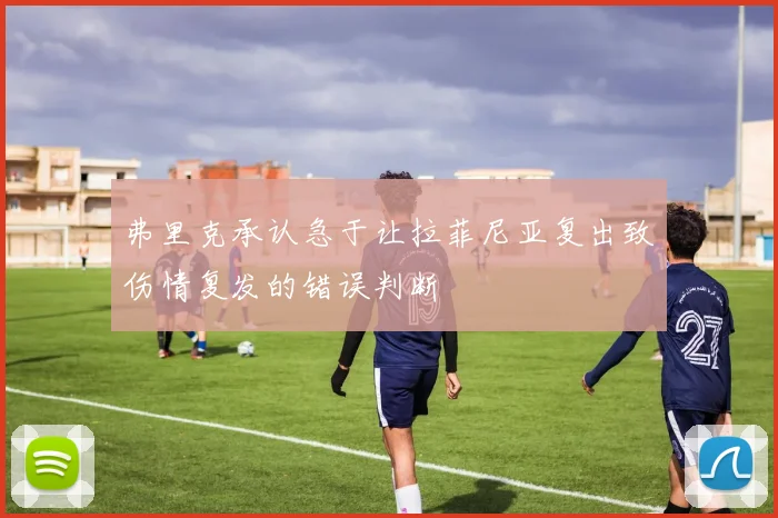 弗里克承认急于让拉菲尼亚复出致伤情复发的错误判断