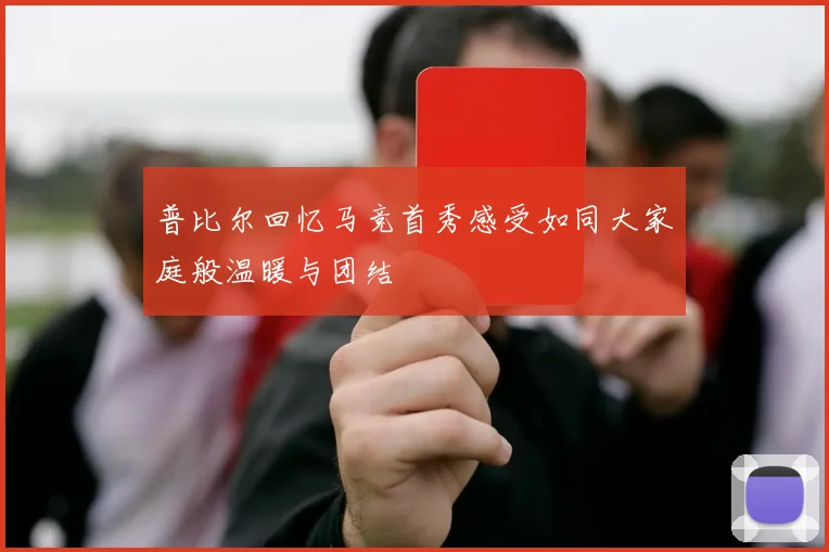 普比尔回忆马竞首秀感受如同大家庭般温暖与团结
