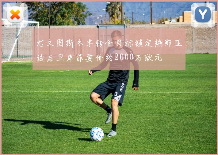 尤文图斯冬季转会目标锁定热那亚边后卫库菲要价约2000万欧元
