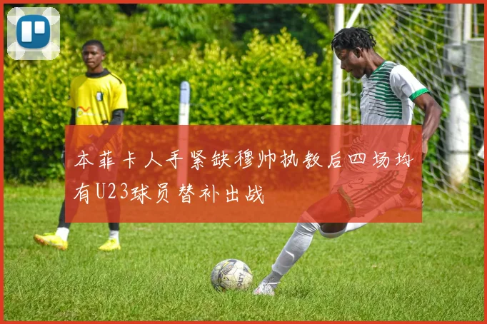 本菲卡人手紧缺穆帅执教后四场均有U23球员替补出战