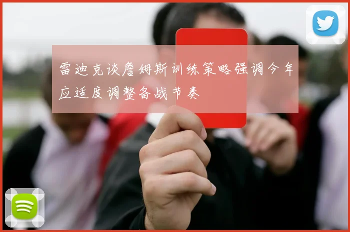 雷迪克谈詹姆斯训练策略强调今年应适度调整备战节奏