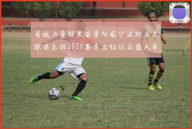 甬城力量凝聚奋勇向前宁波职业足球俱乐部2026赛季出征仪式盛大举行