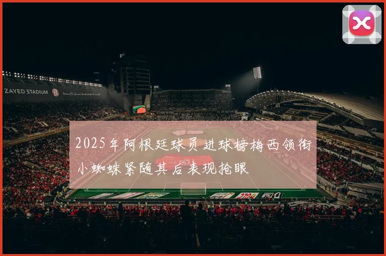2025年阿根廷球员进球榜梅西领衔小蜘蛛紧随其后表现抢眼