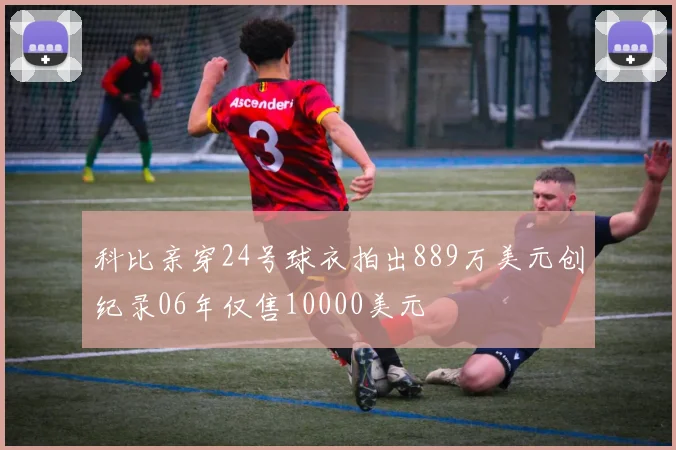 科比亲穿24号球衣拍出889万美元创纪录06年仅售10000美元