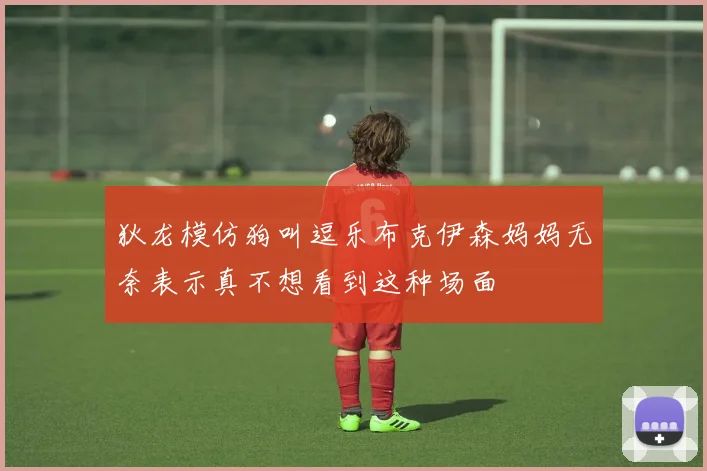 狄龙模仿狗叫逗乐布克伊森妈妈无奈表示真不想看到这种场面