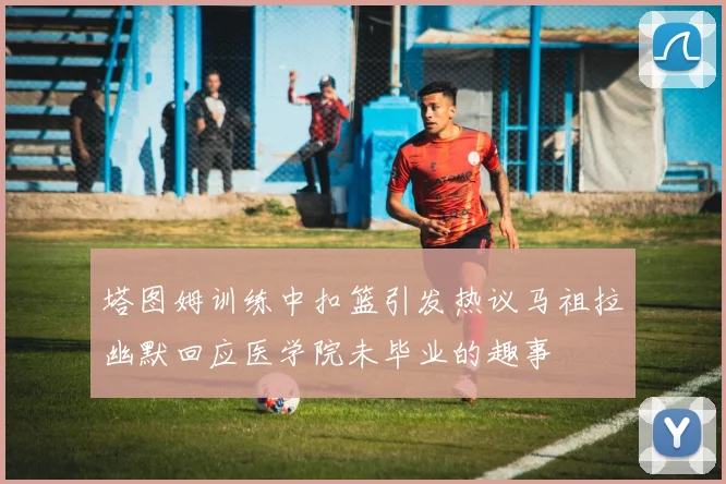 塔图姆训练中扣篮引发热议马祖拉幽默回应医学院未毕业的趣事