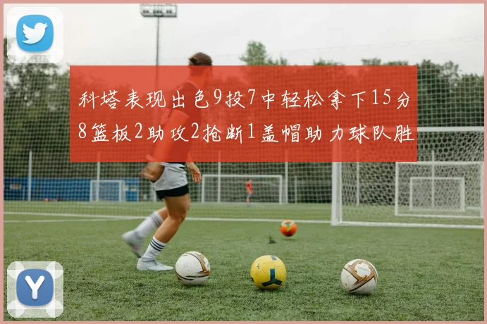 科塔表现出色9投7中轻松拿下15分8篮板2助攻2抢断1盖帽助力球队胜利